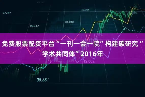 免费股票配资平台“一刊一会一院”构建碳研究“学术共同体”2016年