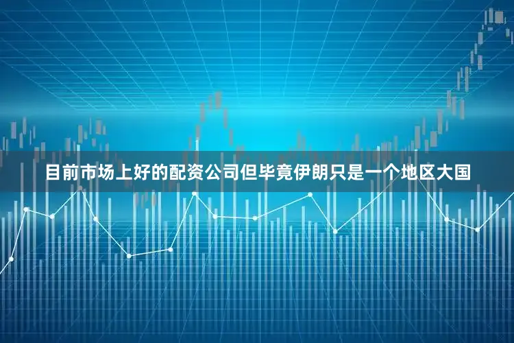 目前市场上好的配资公司但毕竟伊朗只是一个地区大国
