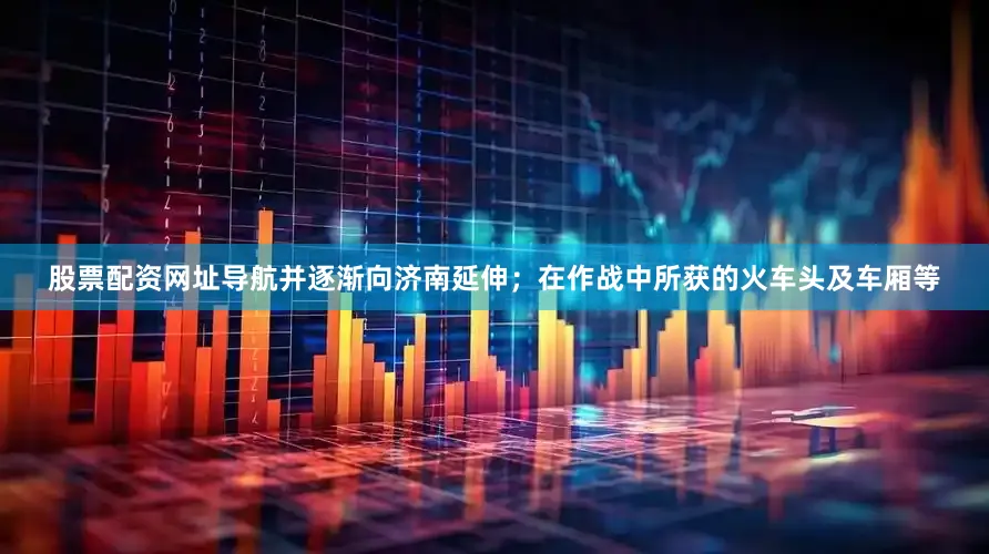 股票配资网址导航并逐渐向济南延伸；在作战中所获的火车头及车厢等