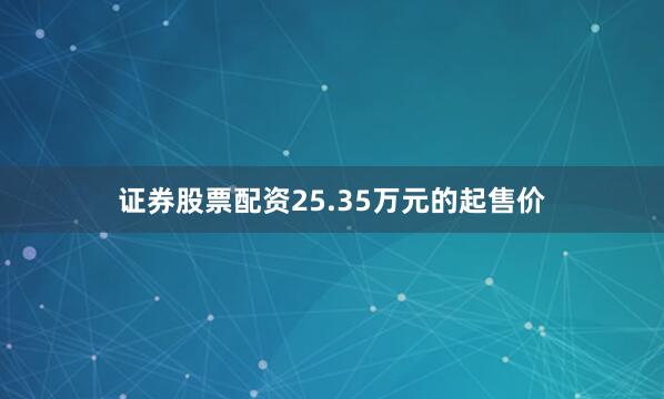 证券股票配资25.35万元的起售价