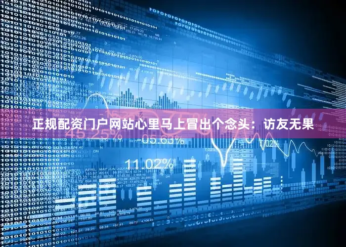 正规配资门户网站心里马上冒出个念头：访友无果