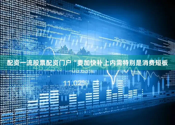 配资一流股票配资门户“要加快补上内需特别是消费短板