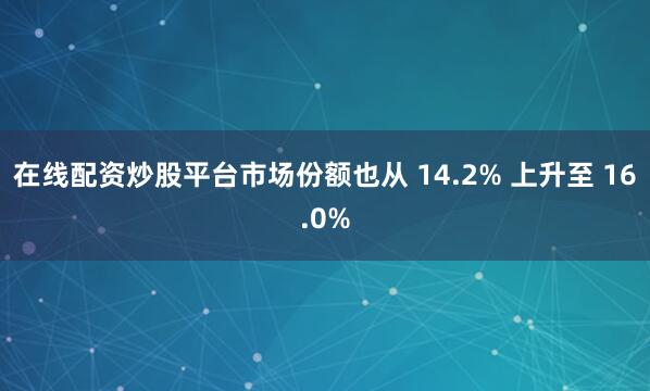 在线配资炒股平台市场份额也从 14.2% 上升至 16.0%
