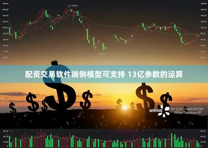 配资交易软件端侧模型可支持 13亿参数的运算
