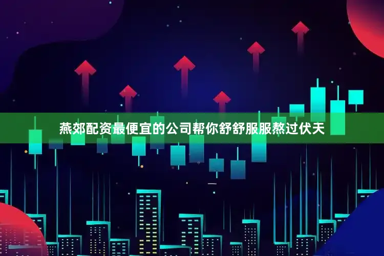 燕郊配资最便宜的公司帮你舒舒服服熬过伏天