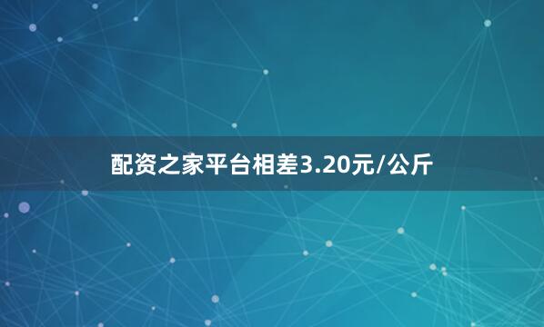 配资之家平台相差3.20元/公斤