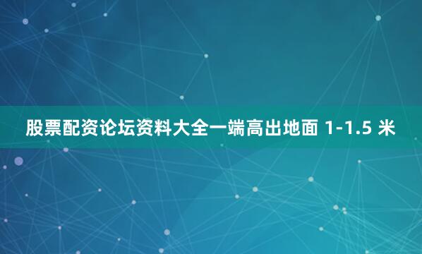 股票配资论坛资料大全一端高出地面 1-1.5 米