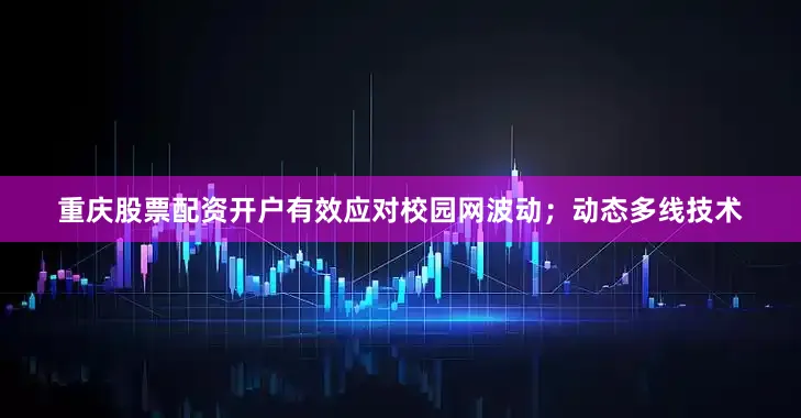 重庆股票配资开户有效应对校园网波动；动态多线技术