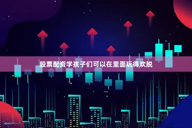 股票配资学孩子们可以在里面玩得欢脱