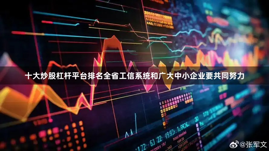 十大炒股杠杆平台排名全省工信系统和广大中小企业要共同努力