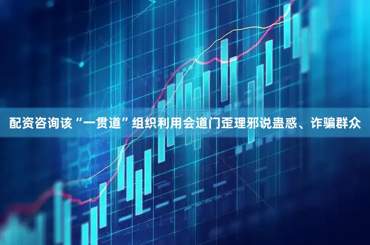 配资咨询该“一贯道”组织利用会道门歪理邪说蛊惑、诈骗群众