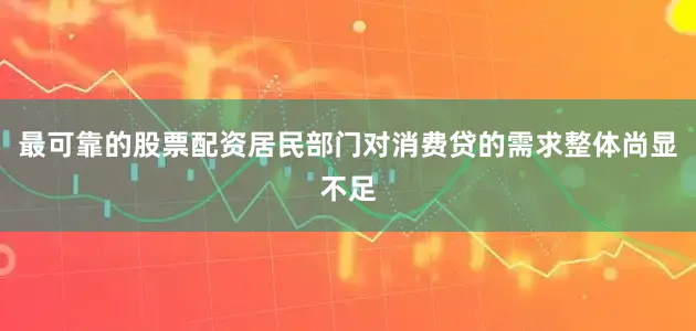 最可靠的股票配资居民部门对消费贷的需求整体尚显不足