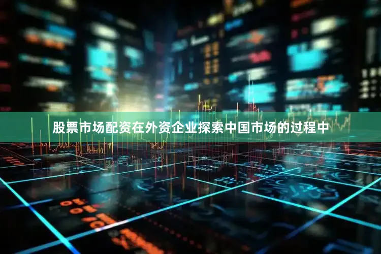 股票市场配资在外资企业探索中国市场的过程中