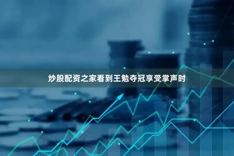 炒股配资之家看到王勉夺冠享受掌声时