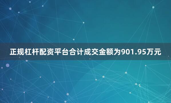 正规杠杆配资平台合计成交金额为901.95万元