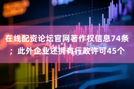 在线配资论坛官网著作权信息74条；此外企业还拥有行政许可45个