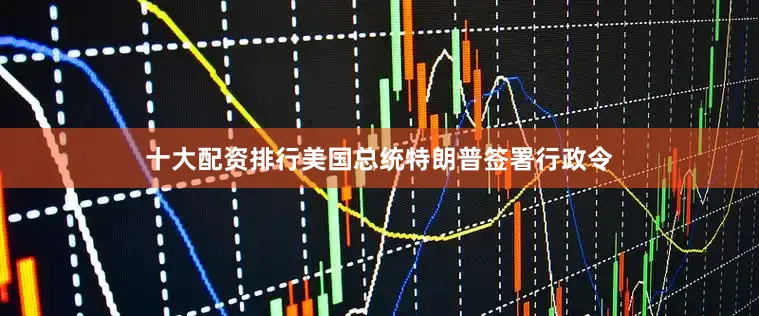 十大配资排行美国总统特朗普签署行政令