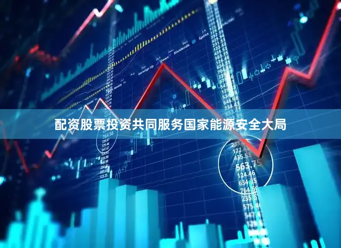 配资股票投资共同服务国家能源安全大局